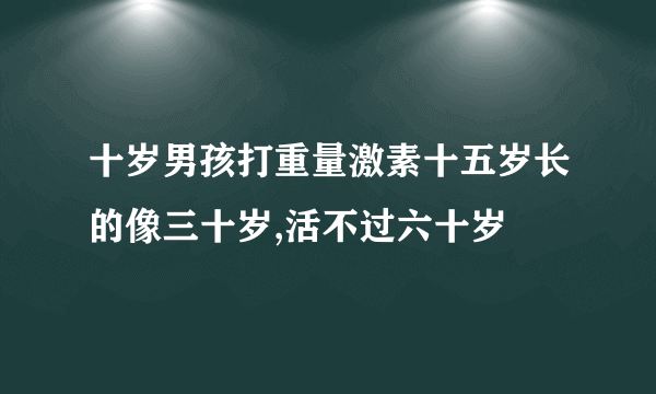 十岁男孩打重量激素十五岁长的像三十岁,活不过六十岁