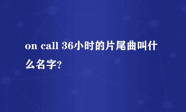 on call 36小时的片尾曲叫什么名字？