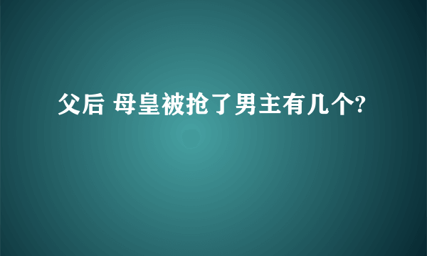 父后 母皇被抢了男主有几个?