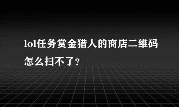 lol任务赏金猎人的商店二维码怎么扫不了？