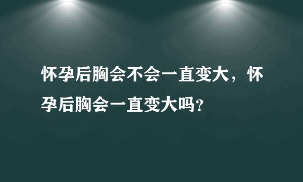 怀孕后胸会不会一直变大，怀孕后胸会一直变大吗？