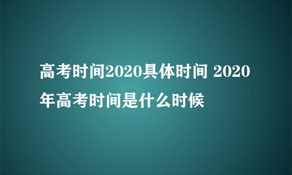 高考时间2020具体时间 2020年高考时间是什么时候