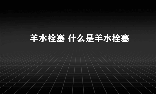 ​羊水栓塞 什么是羊水栓塞