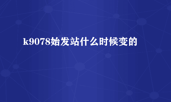 k9078始发站什么时候变的