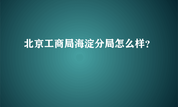 北京工商局海淀分局怎么样？