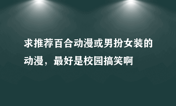 求推荐百合动漫或男扮女装的动漫，最好是校园搞笑啊