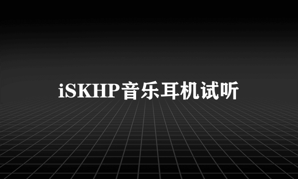 iSKHP音乐耳机试听