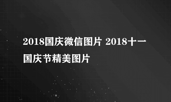 2018国庆微信图片 2018十一国庆节精美图片