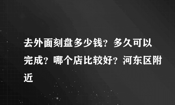 去外面刻盘多少钱？多久可以完成？哪个店比较好？河东区附近