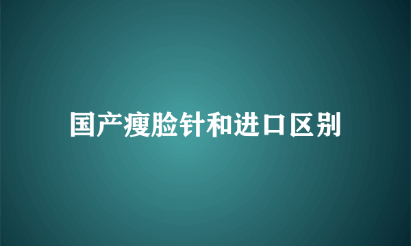 国产瘦脸针和进口区别