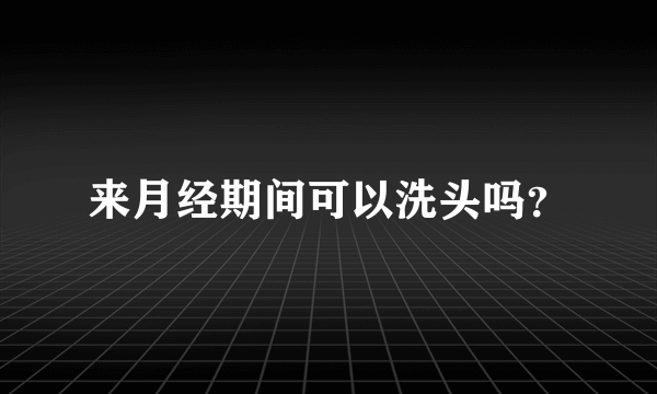 来月经期间可以洗头吗？