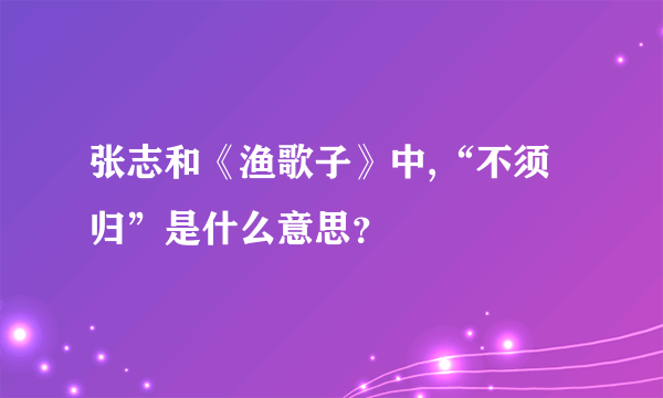 张志和《渔歌子》中,“不须归”是什么意思？