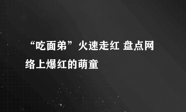 “吃面弟”火速走红 盘点网络上爆红的萌童