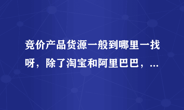 竞价产品货源一般到哪里一找呀，除了淘宝和阿里巴巴，还有其它地方吗？