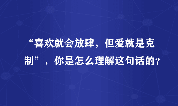 “喜欢就会放肆，但爱就是克制”，你是怎么理解这句话的？