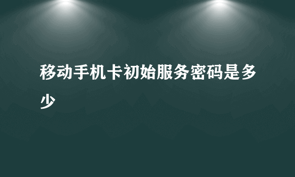 移动手机卡初始服务密码是多少