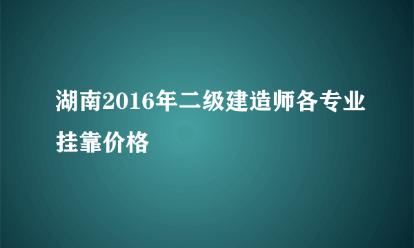 湖南2016年二级建造师各专业挂靠价格