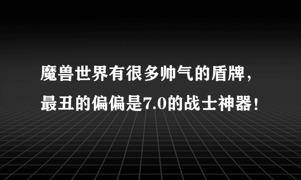 魔兽世界有很多帅气的盾牌，最丑的偏偏是7.0的战士神器！