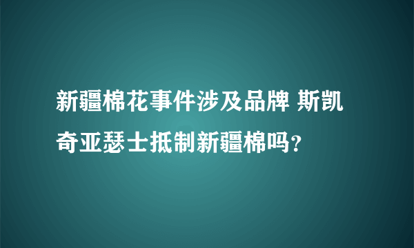 新疆棉花事件涉及品牌 斯凯奇亚瑟士抵制新疆棉吗？