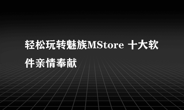 轻松玩转魅族MStore 十大软件亲情奉献