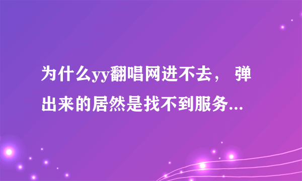 为什么yy翻唱网进不去， 弹出来的居然是找不到服务器，我郁闷死了 有谁能帮我解答下