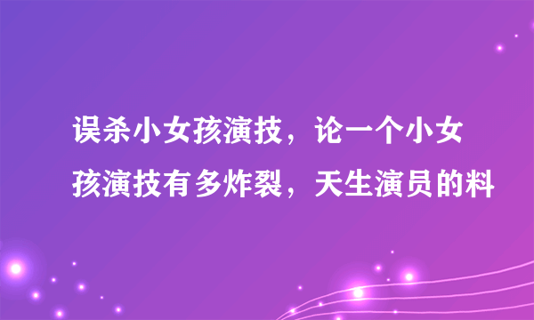 误杀小女孩演技，论一个小女孩演技有多炸裂，天生演员的料