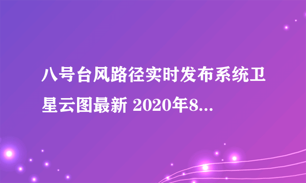 八号台风路径实时发布系统卫星云图最新 2020年8号台风巴威超清云图