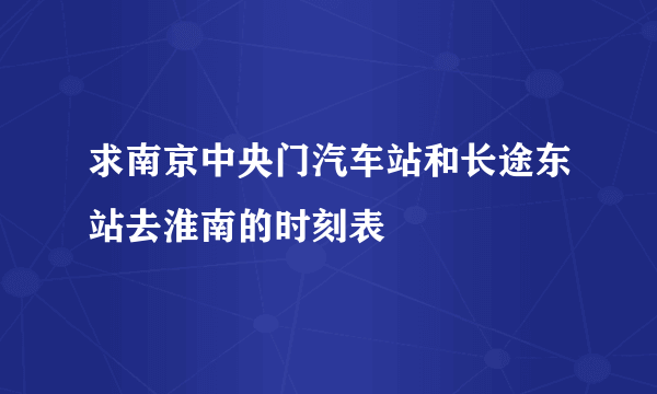 求南京中央门汽车站和长途东站去淮南的时刻表