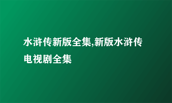 水浒传新版全集,新版水浒传电视剧全集