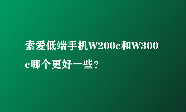 索爱低端手机W200c和W300c哪个更好一些？