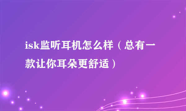 isk监听耳机怎么样（总有一款让你耳朵更舒适）