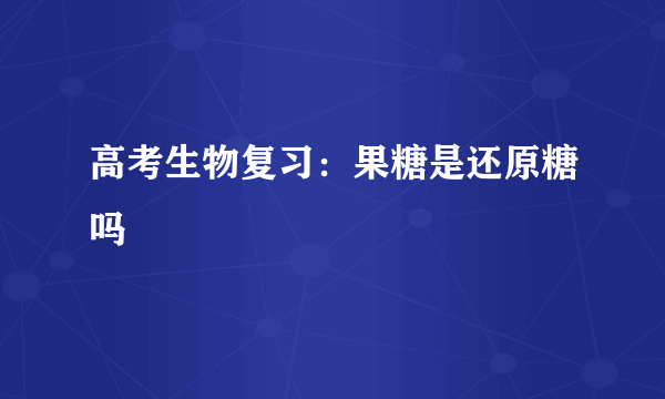 高考生物复习：果糖是还原糖吗