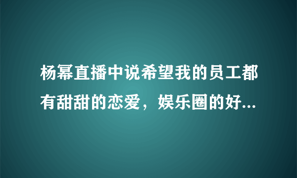 杨幂直播中说希望我的员工都有甜甜的恋爱，娱乐圈的好老板还有谁？