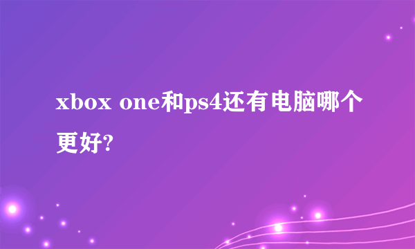 xbox one和ps4还有电脑哪个更好?