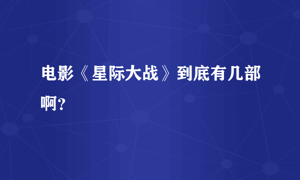 电影《星际大战》到底有几部啊？