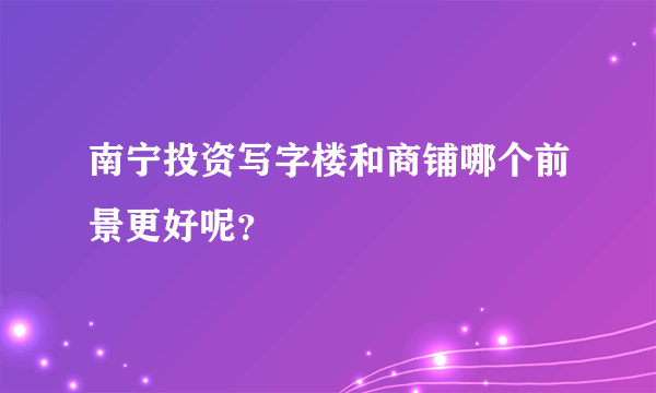 南宁投资写字楼和商铺哪个前景更好呢？