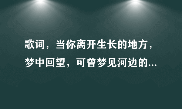 歌词，当你离开生长的地方，梦中回望，可曾梦见河边的那克挺挺的白杨歌（求歌名！）？