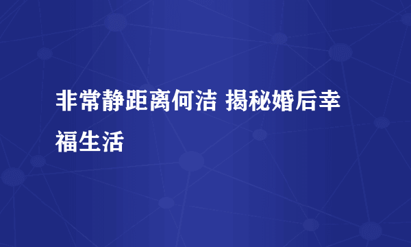 非常静距离何洁 揭秘婚后幸福生活