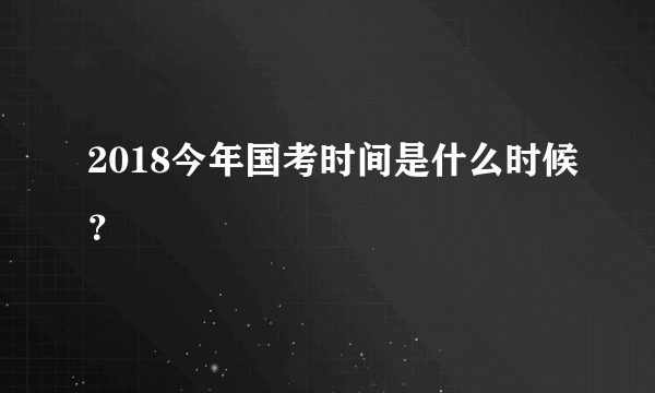 2018今年国考时间是什么时候？