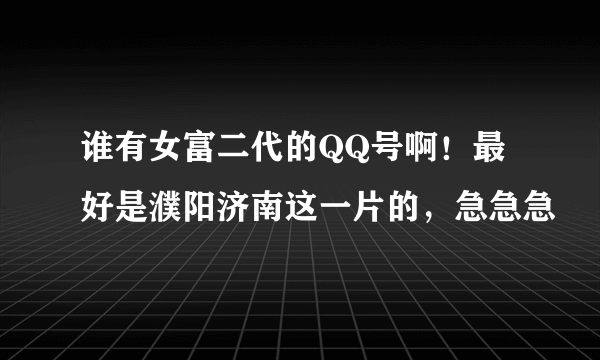 谁有女富二代的QQ号啊！最好是濮阳济南这一片的，急急急