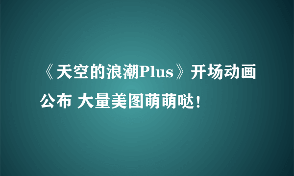 《天空的浪潮Plus》开场动画公布 大量美图萌萌哒！