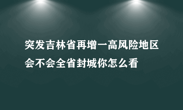 突发吉林省再增一高风险地区会不会全省封城你怎么看