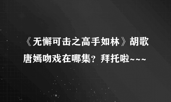 《无懈可击之高手如林》胡歌唐嫣吻戏在哪集？拜托啦~~~