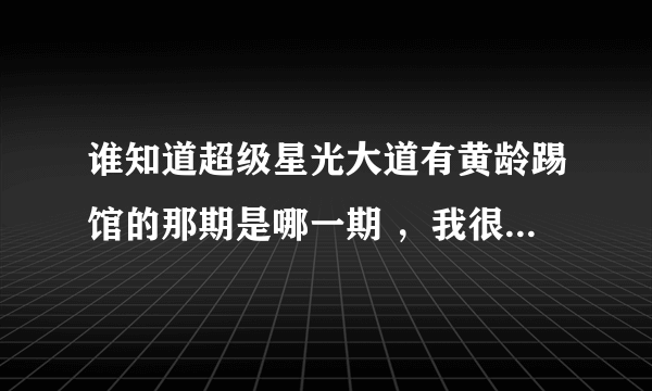 谁知道超级星光大道有黄龄踢馆的那期是哪一期 ，我很需要，谢谢~~~~~