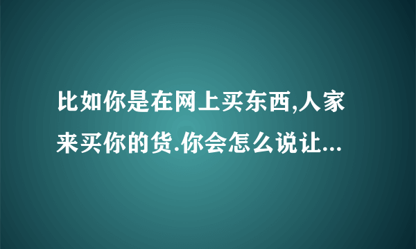 比如你是在网上买东西,人家来买你的货.你会怎么说让对方相信你呢