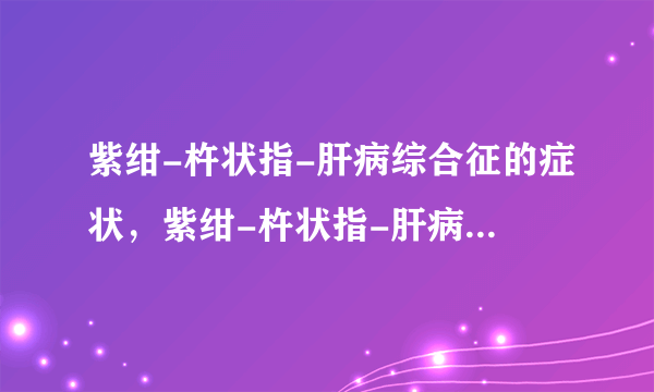 紫绀-杵状指-肝病综合征的症状，紫绀-杵状指-肝病综合征的早期症状，并发症