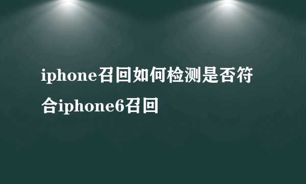 iphone召回如何检测是否符合iphone6召回