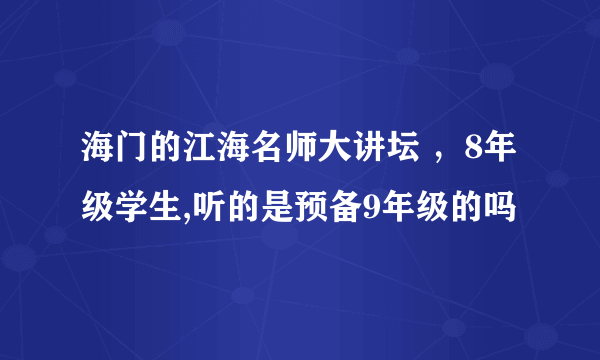 海门的江海名师大讲坛 ，8年级学生,听的是预备9年级的吗