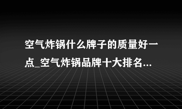 空气炸锅什么牌子的质量好一点_空气炸锅品牌十大排名2021