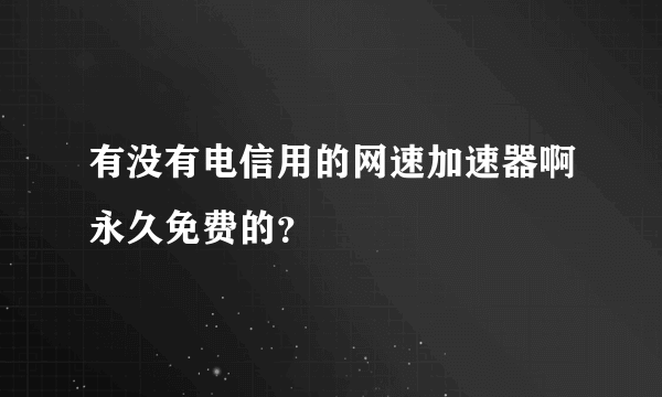 有没有电信用的网速加速器啊永久免费的？